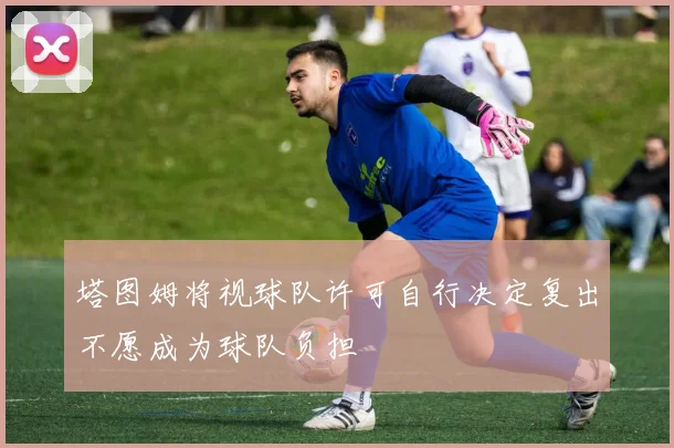 塔图姆将视球队许可自行决定复出不愿成为球队负担