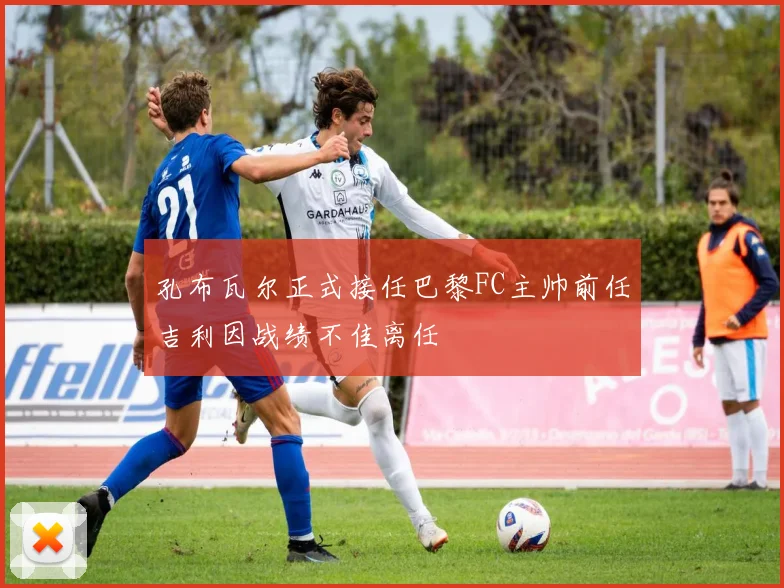 孔布瓦尔正式接任巴黎FC主帅前任吉利因战绩不佳离任
