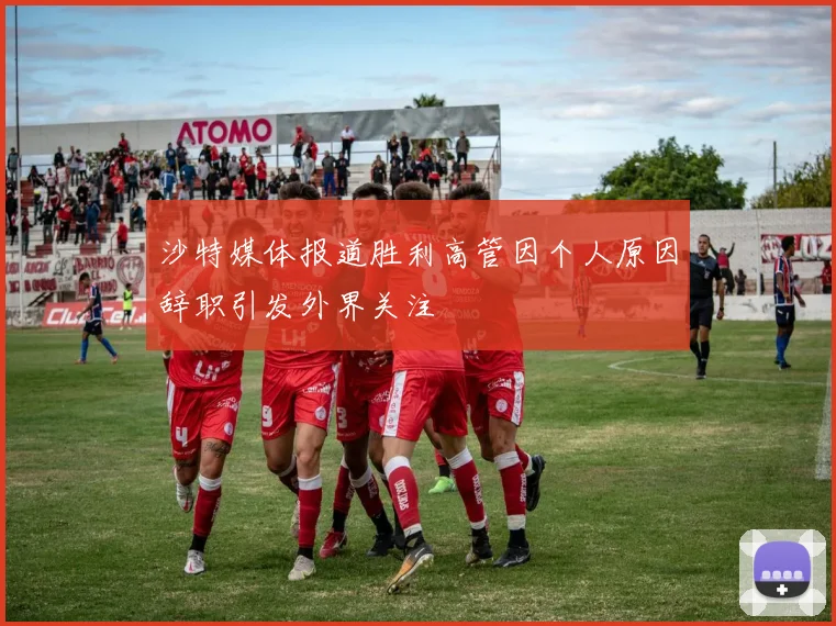 沙特媒体报道胜利高管因个人原因辞职引发外界关注