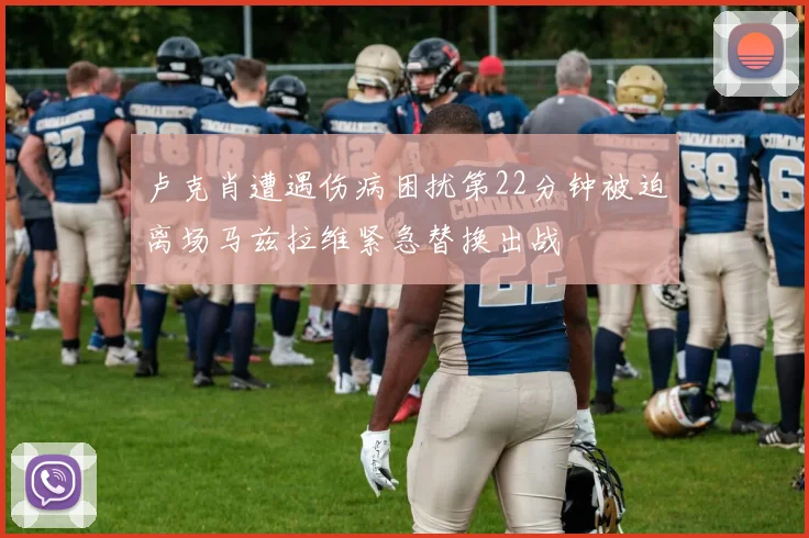 卢克肖遭遇伤病困扰第22分钟被迫离场马兹拉维紧急替换出战