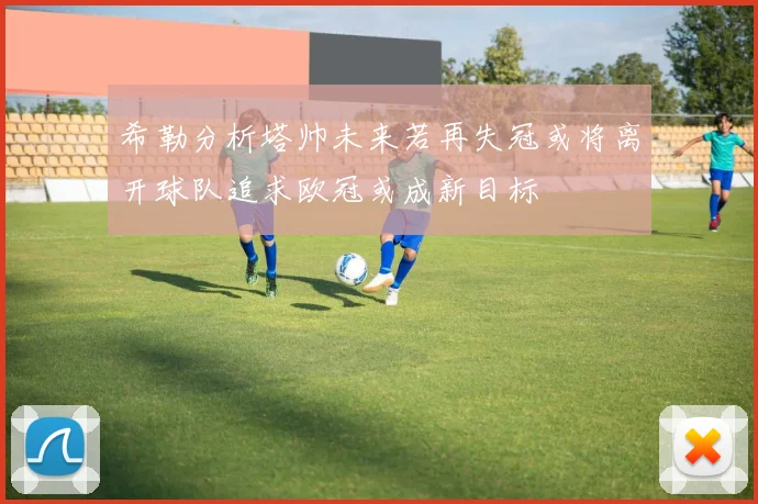 希勒分析塔帅未来若再失冠或将离开球队追求欧冠或成新目标