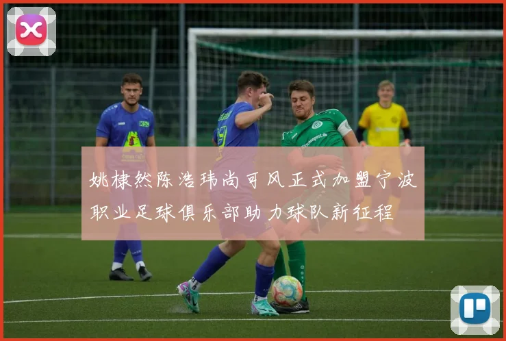 姚棣然陈浩玮尚可风正式加盟宁波职业足球俱乐部助力球队新征程