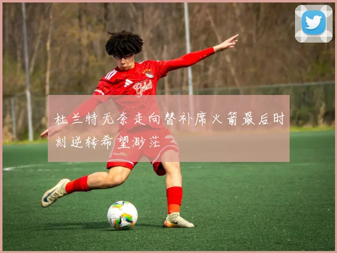 杜兰特无奈走向替补席火箭最后时刻逆转希望渺茫