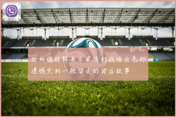 伦纳德对阵老东家马刺战绩出色却遗憾失利一胜溜走的背后故事