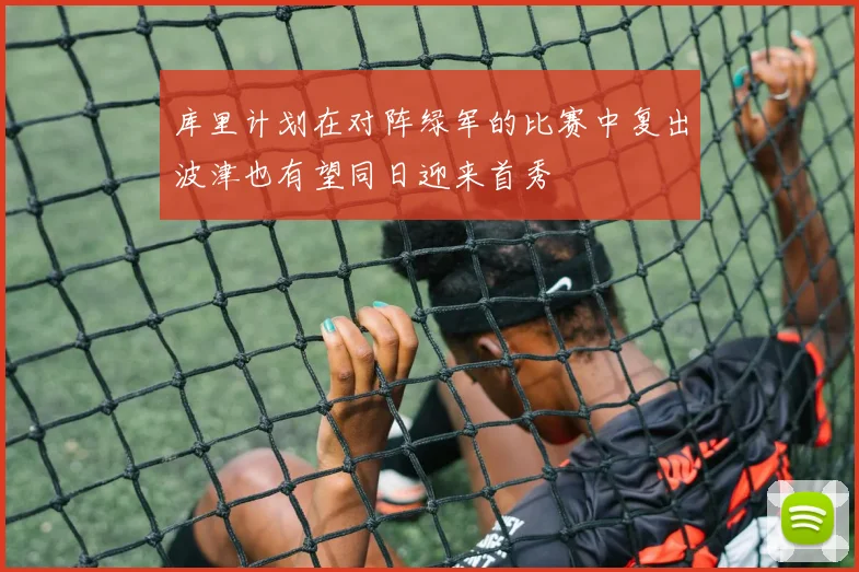 库里计划在对阵绿军的比赛中复出波津也有望同日迎来首秀