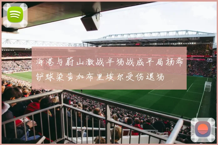 海港与蔚山激战半场战成平局杨希铲球染黄加布里埃尔受伤退场