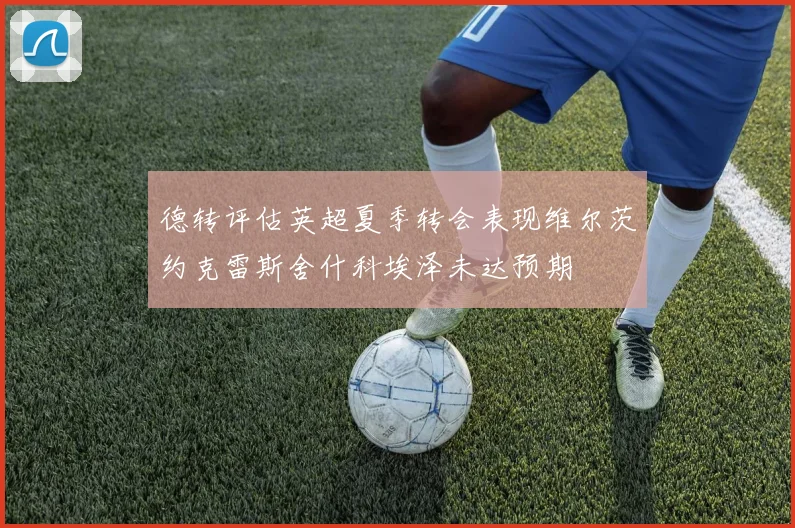 德转评估英超夏季转会表现维尔茨约克雷斯舍什科埃泽未达预期