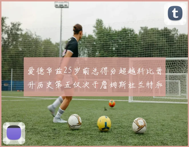 爱德华兹25岁前总得分超越科比晋升历史第五仅次于詹姆斯杜兰特和东契奇