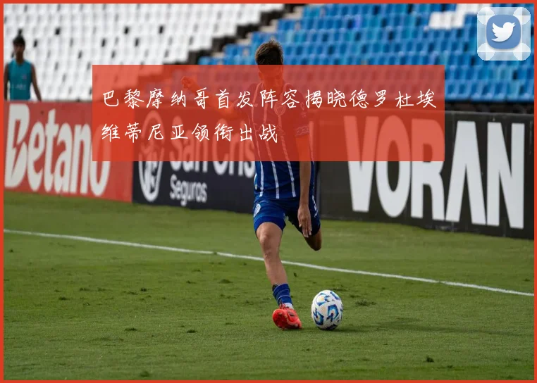 巴黎摩纳哥首发阵容揭晓德罗杜埃维蒂尼亚领衔出战
