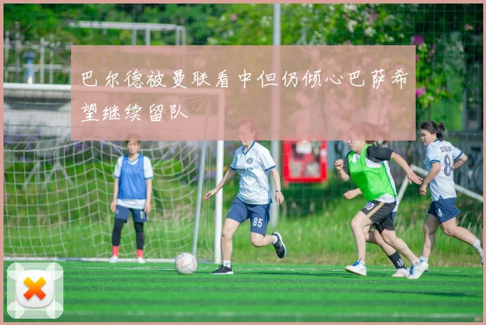 巴尔德被曼联看中但仍倾心巴萨希望继续留队
