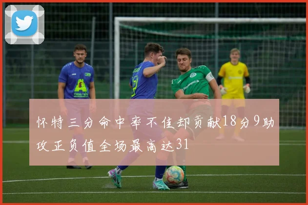怀特三分命中率不佳却贡献18分9助攻正负值全场最高达31