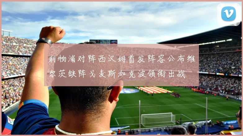 利物浦对阵西汉姆首发阵容公布维尔茨缺阵戈麦斯加克波领衔出战