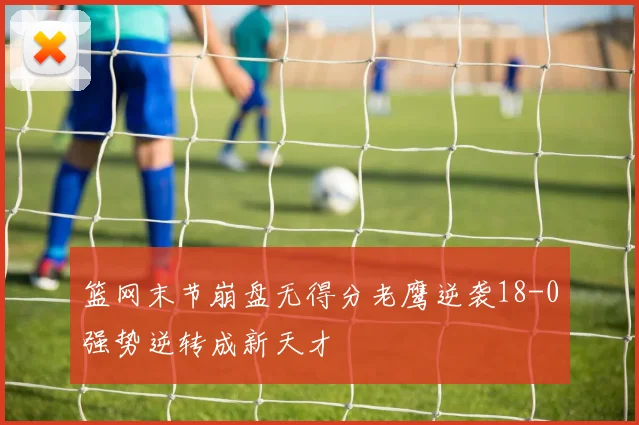篮网末节崩盘无得分老鹰逆袭18-0强势逆转成新天才