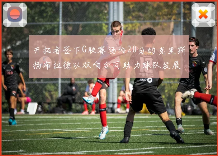 开拓者签下G联赛场均20分的克里斯扬布拉德以双向合同助力球队发展