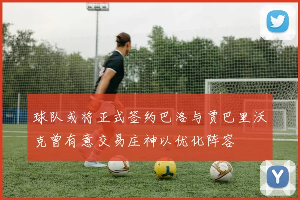 球队或将正式签约巴洛与贾巴里沃克曾有意交易庄神以优化阵容