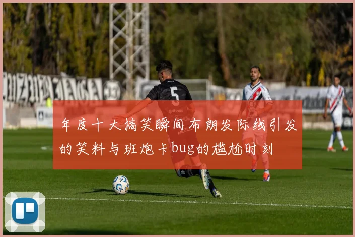 年度十大搞笑瞬间布朗发际线引发的笑料与班炮卡bug的尴尬时刻