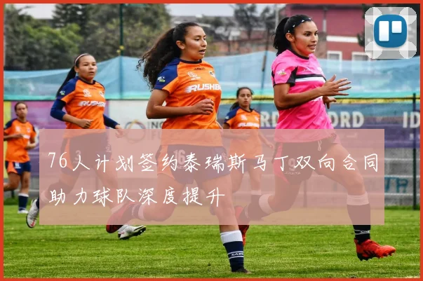 76人计划签约泰瑞斯马丁双向合同助力球队深度提升