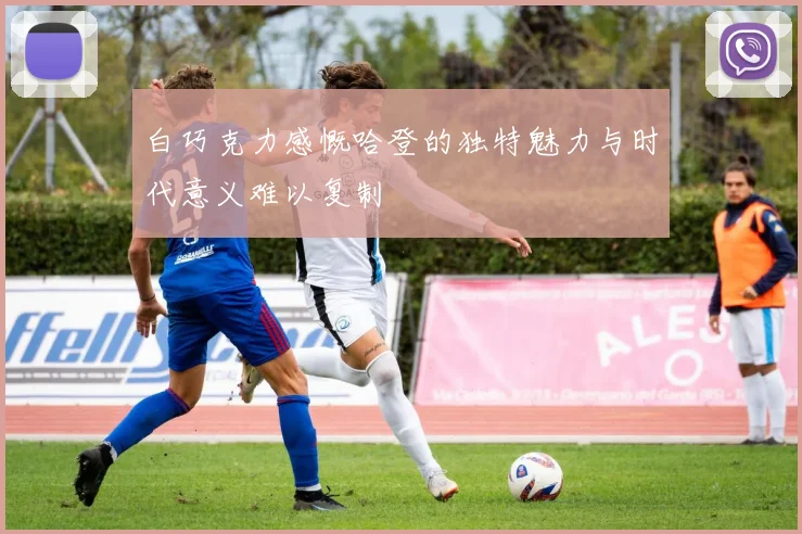 白巧克力感慨哈登的独特魅力与时代意义难以复制