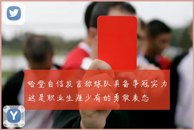 哈登自信发言称球队具备争冠实力这是职业生涯少有的勇敢表态