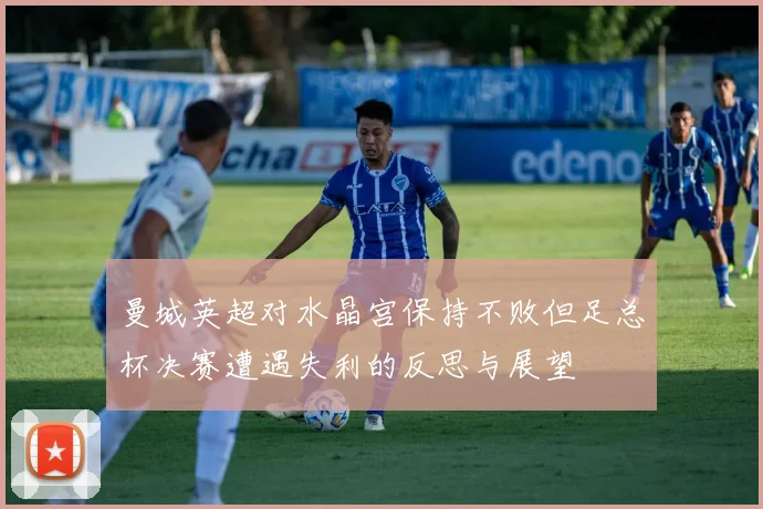 曼城英超对水晶宫保持不败但足总杯决赛遭遇失利的反思与展望