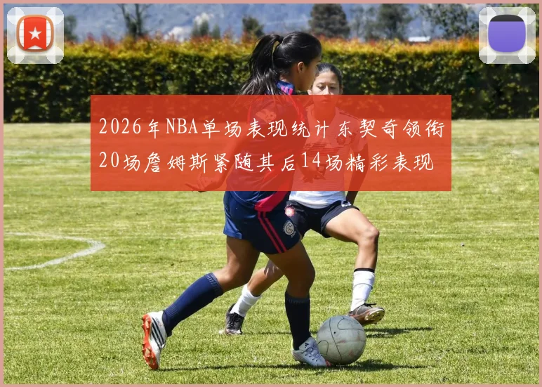 2026年NBA单场表现统计东契奇领衔20场詹姆斯紧随其后14场精彩表现