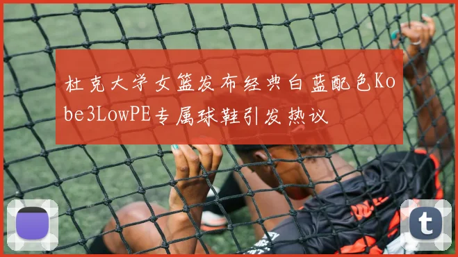 杜克大学女篮发布经典白蓝配色Kobe3LowPE专属球鞋引发热议