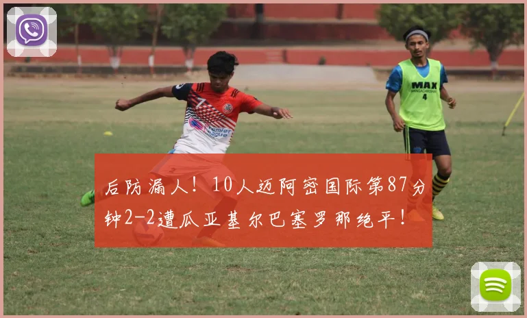 后防漏人！10人迈阿密国际第87分钟2-2遭瓜亚基尔巴塞罗那绝平！