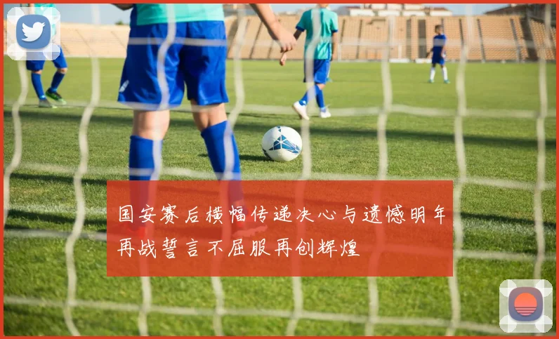 国安赛后横幅传递决心与遗憾明年再战誓言不屈服再创辉煌