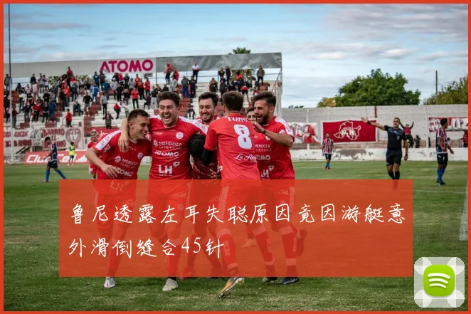 鲁尼透露左耳失聪原因竟因游艇意外滑倒缝合45针