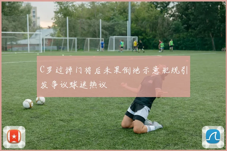C罗过掉门将后未果倒地示意犯规引发争议球迷热议