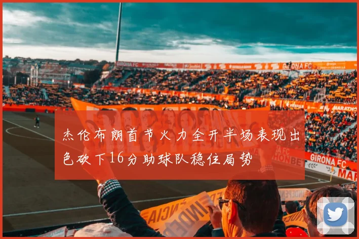 杰伦布朗首节火力全开半场表现出色砍下16分助球队稳住局势