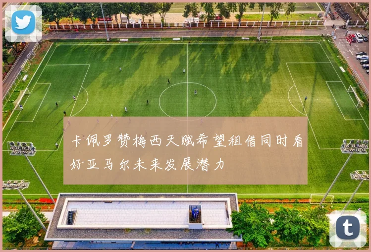 卡佩罗赞梅西天赋希望租借同时看好亚马尔未来发展潜力
