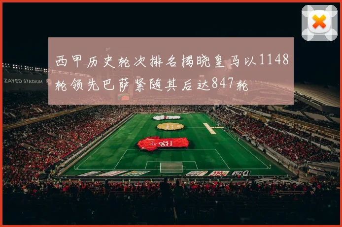 西甲历史轮次排名揭晓皇马以1148轮领先巴萨紧随其后达847轮