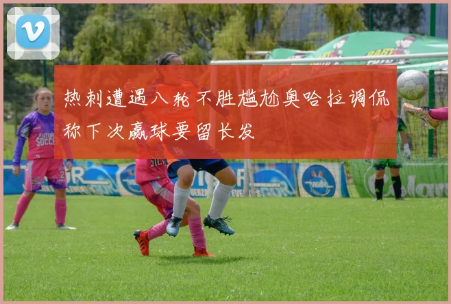 热刺遭遇八轮不胜尴尬奥哈拉调侃称下次赢球要留长发