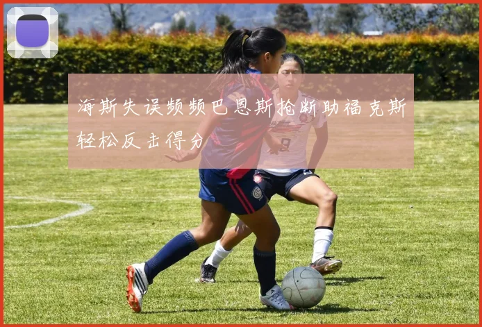 海斯失误频频巴恩斯抢断助福克斯轻松反击得分