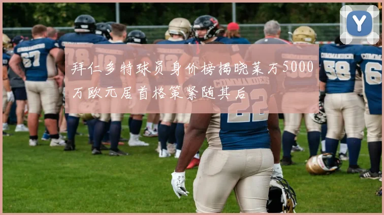 拜仁多特球员身价榜揭晓莱万5000万欧元居首格策紧随其后