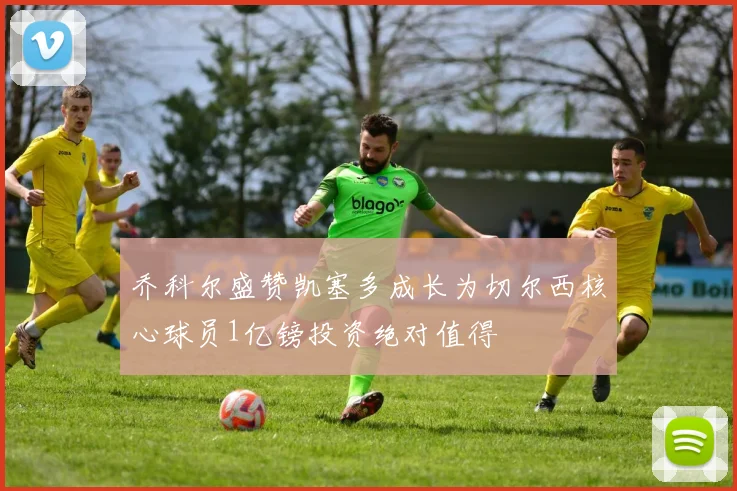 乔科尔盛赞凯塞多成长为切尔西核心球员1亿镑投资绝对值得