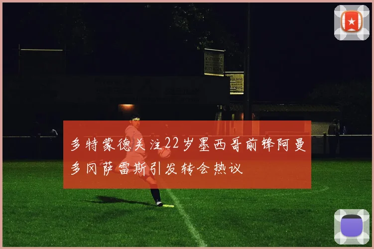 多特蒙德关注22岁墨西哥前锋阿曼多冈萨雷斯引发转会热议