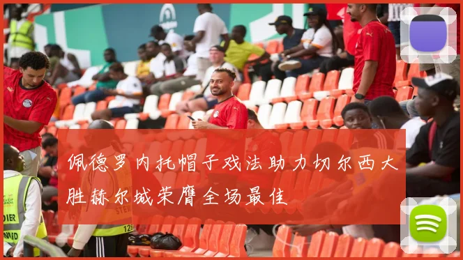 佩德罗内托帽子戏法助力切尔西大胜赫尔城荣膺全场最佳