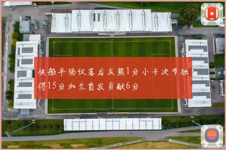 快船半场仅落后灰熊1分小卡次节独得15分加兰首发贡献6分