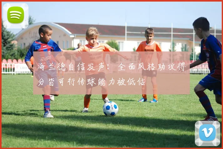 海兰德自信发声：全面风格助攻得分皆可行传球能力被低估