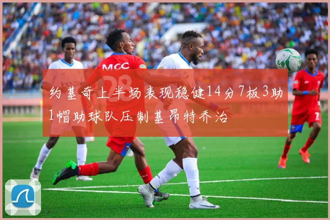 约基奇上半场表现稳健14分7板3助1帽助球队压制基昂特乔治