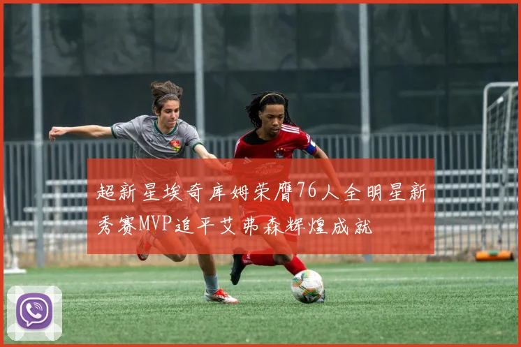 超新星埃奇库姆荣膺76人全明星新秀赛MVP追平艾弗森辉煌成就