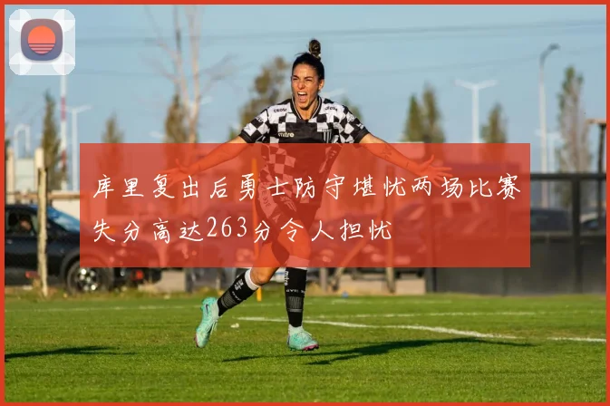 库里复出后勇士防守堪忧两场比赛失分高达263分令人担忧