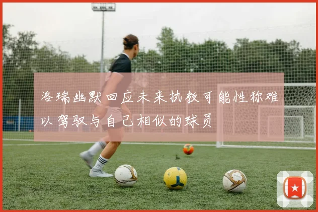 洛瑞幽默回应未来执教可能性称难以驾驭与自己相似的球员