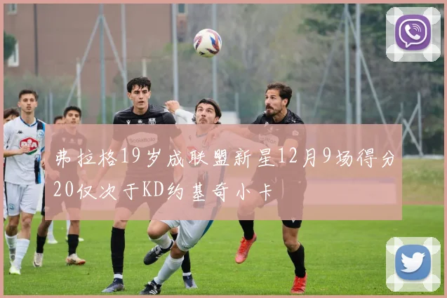 弗拉格19岁成联盟新星12月9场得分20仅次于KD约基奇小卡