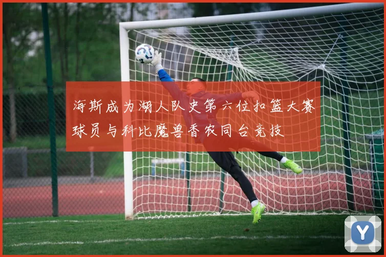 海斯成为湖人队史第六位扣篮大赛球员与科比魔兽香农同台竞技