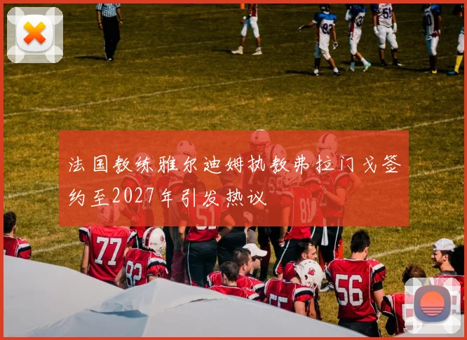 法国教练雅尔迪姆执教弗拉门戈签约至2027年引发热议