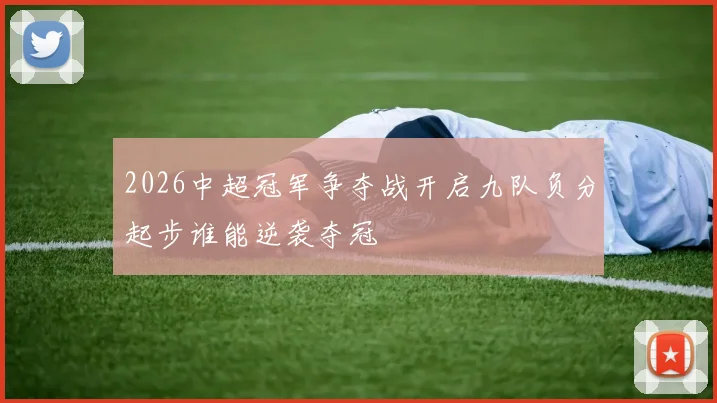 2026中超冠军争夺战开启九队负分起步谁能逆袭夺冠